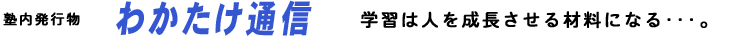 塾内発行物わかたけ通信学習は人を成長させる材料になる･･･。